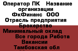 Оператор ПК › Название организации ­ ФкФинанс, ООО › Отрасль предприятия ­ Брокерство › Минимальный оклад ­ 20 000 - Все города Работа » Вакансии   . Тамбовская обл.,Моршанск г.